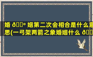 婚 🌺 姻第二次会相合是什么意思(一弓架两箭之象婚姻什么 🌼 意思)